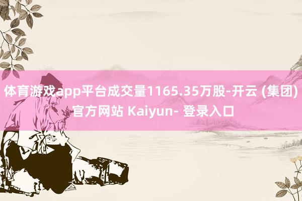 体育游戏app平台成交量1165.35万股-开云 (集团) 官方网站 Kaiyun- 登录入口