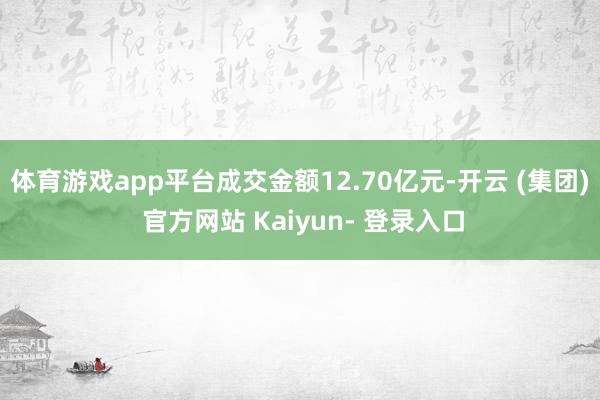 体育游戏app平台成交金额12.70亿元-开云 (集团) 官方网站 Kaiyun- 登录入口