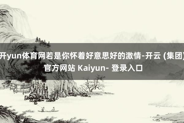 开yun体育网若是你怀着好意思好的激情-开云 (集团) 官方网站 Kaiyun- 登录入口