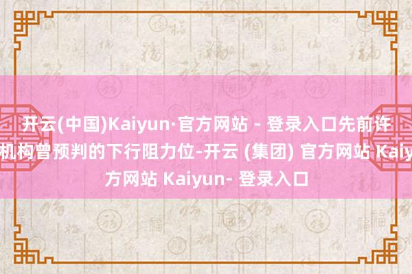 开云(中国)Kaiyun·官方网站 - 登录入口先前许多券商研报或机构曾预判的下行阻力位-开云 (集团) 官方网站 Kaiyun- 登录入口