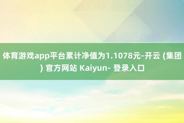 体育游戏app平台累计净值为1.1078元-开云 (集团) 官方网站 Kaiyun- 登录入口