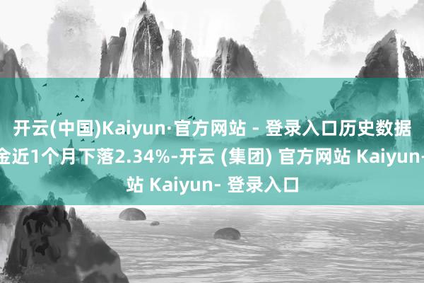 开云(中国)Kaiyun·官方网站 - 登录入口历史数据裸露该基金近1个月下落2.34%-开云 (集团) 官方网站 Kaiyun- 登录入口
