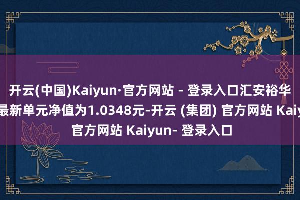 开云(中国)Kaiyun·官方网站 - 登录入口汇安裕华定开债发起式最新单元净值为1.0348元-开云 (集团) 官方网站 Kaiyun- 登录入口
