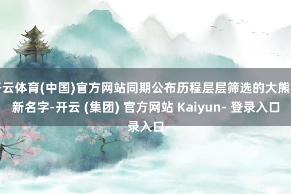 开云体育(中国)官方网站同期公布历程层层筛选的大熊猫新名字-开云 (集团) 官方网站 Kaiyun- 登录入口