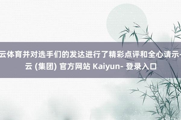 开云体育并对选手们的发达进行了精彩点评和全心请示-开云 (集团) 官方网站 Kaiyun- 登录入口