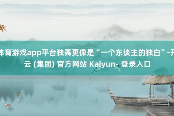体育游戏app平台独舞更像是“一个东谈主的独白”-开云 (集团) 官方网站 Kaiyun- 登录入口