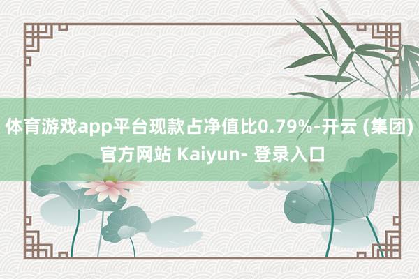 体育游戏app平台现款占净值比0.79%-开云 (集团) 官方网站 Kaiyun- 登录入口