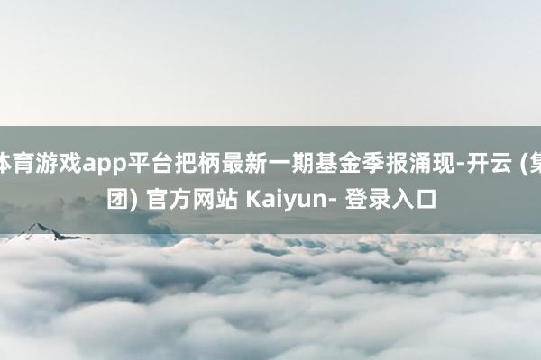 体育游戏app平台把柄最新一期基金季报涌现-开云 (集团) 官方网站 Kaiyun- 登录入口