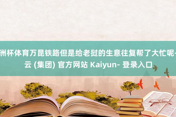 欧洲杯体育万昆铁路但是给老挝的生意往复帮了大忙呢-开云 (集团) 官方网站 Kaiyun- 登录入口