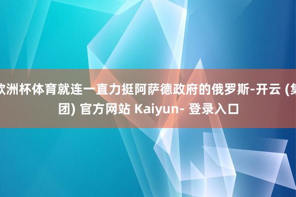 欧洲杯体育就连一直力挺阿萨德政府的俄罗斯-开云 (集团) 官方网站 Kaiyun- 登录入口