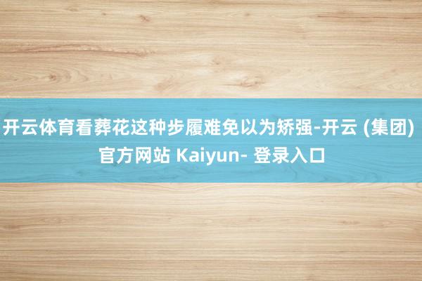 开云体育看葬花这种步履难免以为矫强-开云 (集团) 官方网站 Kaiyun- 登录入口