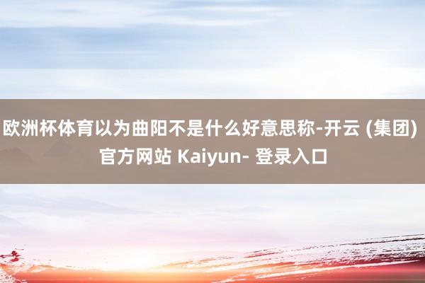 欧洲杯体育以为曲阳不是什么好意思称-开云 (集团) 官方网站 Kaiyun- 登录入口