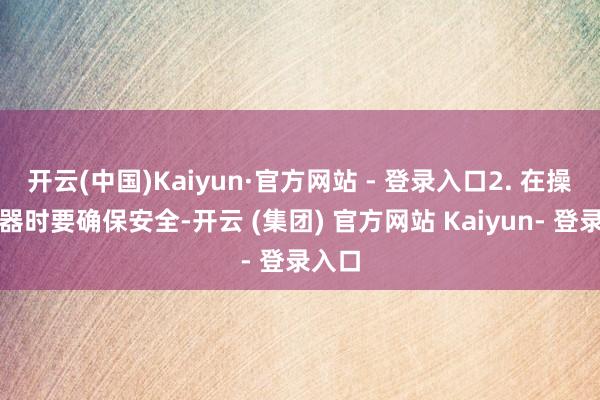 开云(中国)Kaiyun·官方网站 - 登录入口2. 在操作机器时要确保安全-开云 (集团) 官方网站 Kaiyun- 登录入口