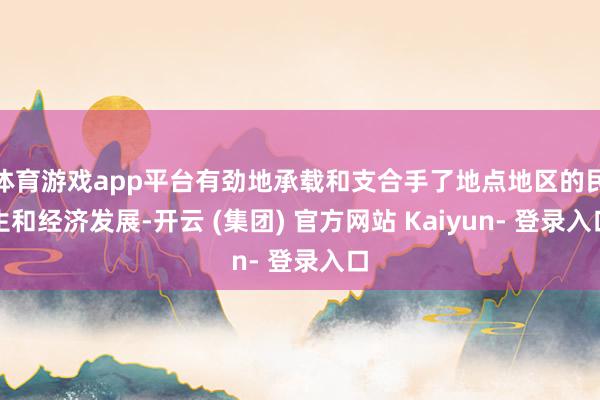 体育游戏app平台有劲地承载和支合手了地点地区的民生和经济发展-开云 (集团) 官方网站 Kaiyun- 登录入口