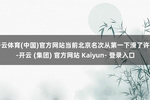 开云体育(中国)官方网站当前北京名次从第一下滑了许多-开云 (集团) 官方网站 Kaiyun- 登录入口