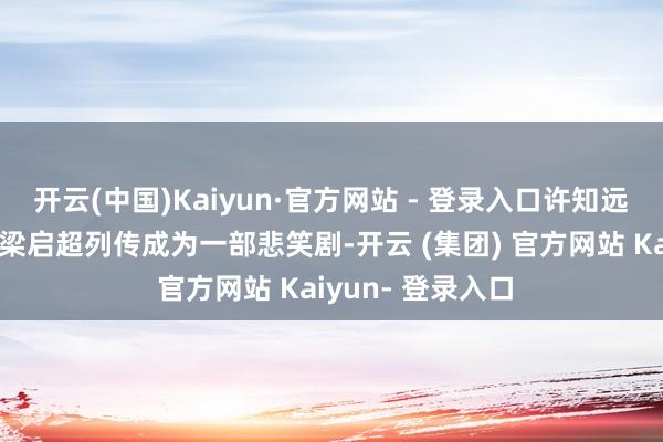 开云(中国)Kaiyun·官方网站 - 登录入口许知远标明越来越但愿梁启超列传成为一部悲笑剧-开云 (集团) 官方网站 Kaiyun- 登录入口
