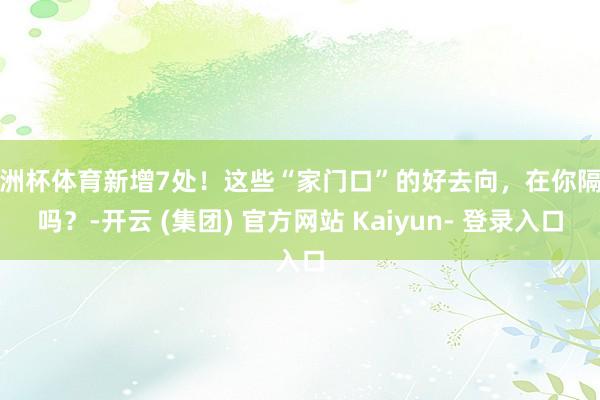 欧洲杯体育新增7处！这些“家门口”的好去向，在你隔邻吗？-开云 (集团) 官方网站 Kaiyun- 登录入口