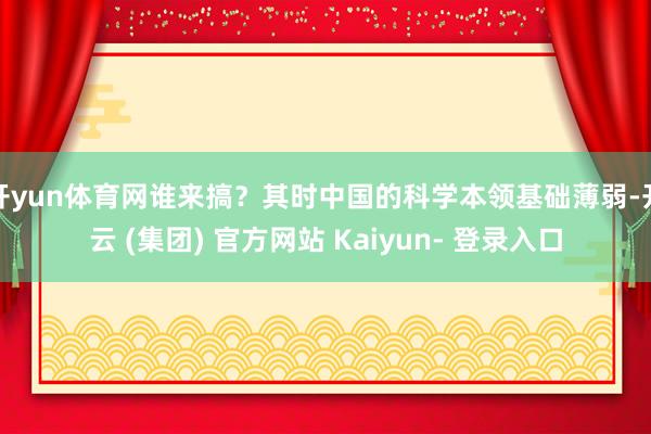 开yun体育网谁来搞？其时中国的科学本领基础薄弱-开云 (集团) 官方网站 Kaiyun- 登录入口