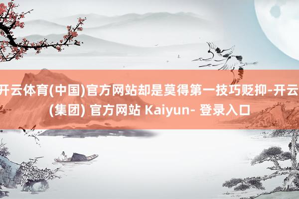 开云体育(中国)官方网站却是莫得第一技巧贬抑-开云 (集团) 官方网站 Kaiyun- 登录入口