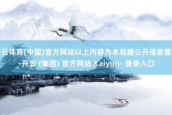 开云体育(中国)官方网站以上内容为本站据公开信息整理-开云 (集团) 官方网站 Kaiyun- 登录入口