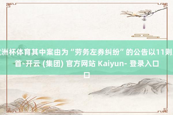欧洲杯体育其中案由为“劳务左券纠纷”的公告以11则居首-开云 (集团) 官方网站 Kaiyun- 登录入口