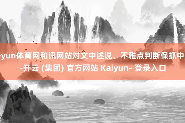 开yun体育网和讯网站对文中述说、不雅点判断保抓中立-开云 (集团) 官方网站 Kaiyun- 登录入口