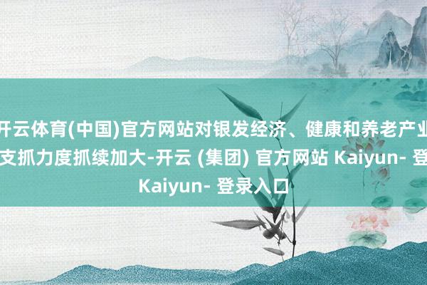开云体育(中国)官方网站对银发经济、健康和养老产业的金融支抓力度抓续加大-开云 (集团) 官方网站 Kaiyun- 登录入口