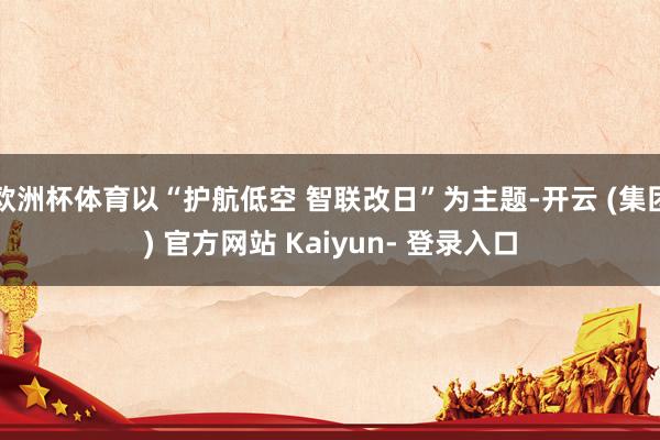 欧洲杯体育以“护航低空 智联改日”为主题-开云 (集团) 官方网站 Kaiyun- 登录入口