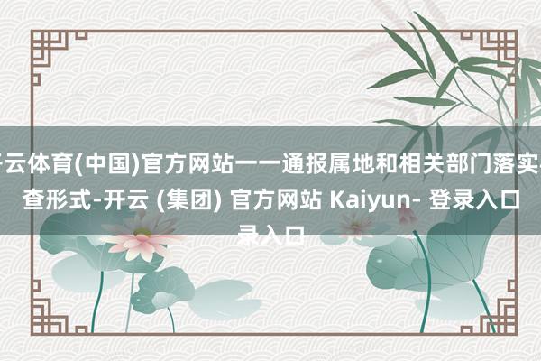 开云体育(中国)官方网站一一通报属地和相关部门落实核查形式-开云 (集团) 官方网站 Kaiyun- 登录入口