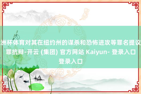 欧洲杯体育对其在纽约州的谋杀和恐怖进攻等罪名提议无罪抗辩-开云 (集团) 官方网站 Kaiyun- 登录入口