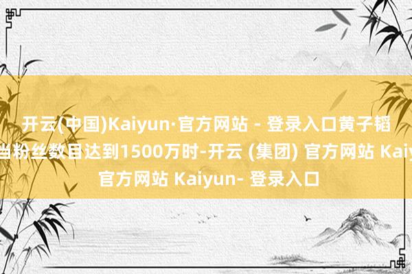 开云(中国)Kaiyun·官方网站 - 登录入口黄子韬在直播中晓示当粉丝数目达到1500万时-开云 (集团) 官方网站 Kaiyun- 登录入口