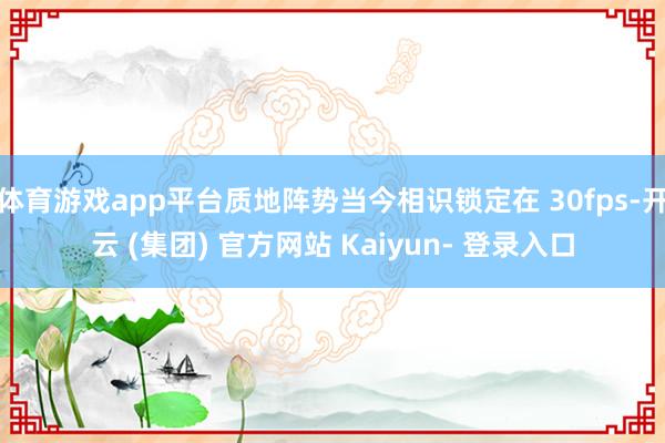 体育游戏app平台质地阵势当今相识锁定在 30fps-开云 (集团) 官方网站 Kaiyun- 登录入口