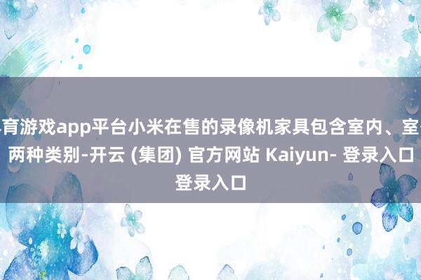 体育游戏app平台小米在售的录像机家具包含室内、室外两种类别-开云 (集团) 官方网站 Kaiyun- 登录入口