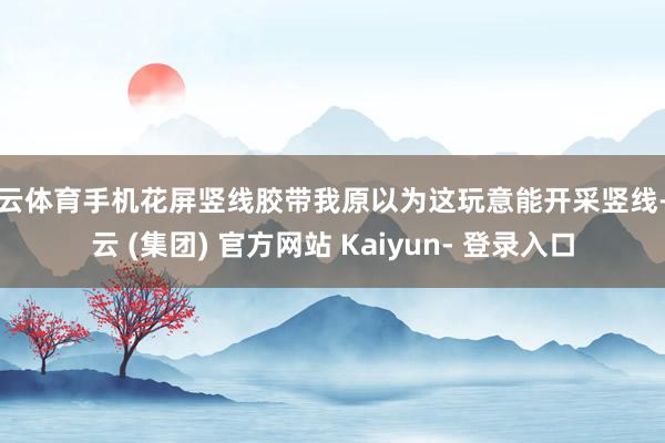 开云体育手机花屏竖线胶带我原以为这玩意能开采竖线-开云 (集团) 官方网站 Kaiyun- 登录入口