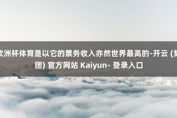 欧洲杯体育是以它的票务收入亦然世界最高的-开云 (集团) 官方网站 Kaiyun- 登录入口