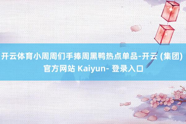 开云体育小周周们手捧周黑鸭热点单品-开云 (集团) 官方网站 Kaiyun- 登录入口