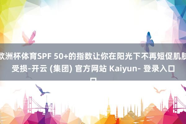 欧洲杯体育SPF 50+的指数让你在阳光下不再短促肌肤受损-开云 (集团) 官方网站 Kaiyun- 登录入口