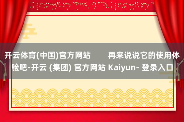 开云体育(中国)官方网站        再来说说它的使用体验吧-开云 (集团) 官方网站 Kaiyun- 登录入口
