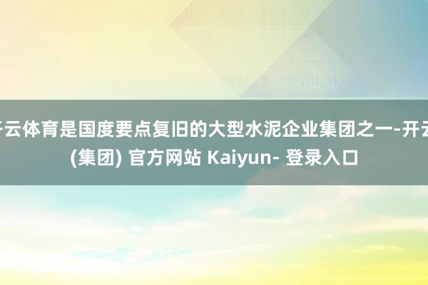 开云体育是国度要点复旧的大型水泥企业集团之一-开云 (集团) 官方网站 Kaiyun- 登录入口