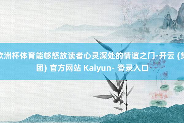 欧洲杯体育能够怒放读者心灵深处的情谊之门-开云 (集团) 官方网站 Kaiyun- 登录入口