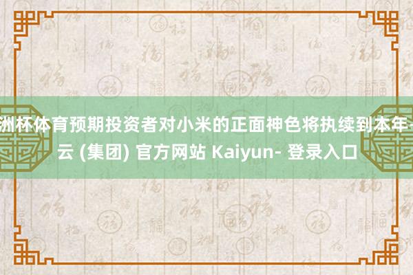 欧洲杯体育预期投资者对小米的正面神色将执续到本年-开云 (集团) 官方网站 Kaiyun- 登录入口