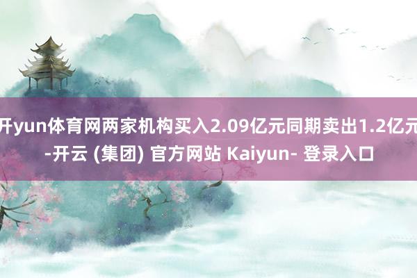 开yun体育网两家机构买入2.09亿元同期卖出1.2亿元-开云 (集团) 官方网站 Kaiyun- 登录入口