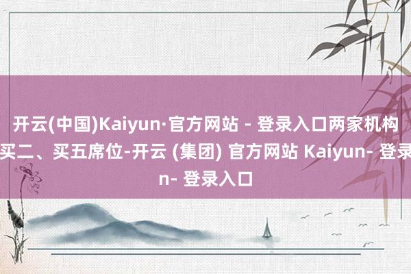 开云(中国)Kaiyun·官方网站 - 登录入口两家机构位列买二、买五席位-开云 (集团) 官方网站 Kaiyun- 登录入口