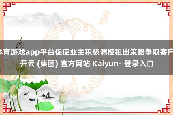 体育游戏app平台促使业主积极调换租出策略争取客户-开云 (集团) 官方网站 Kaiyun- 登录入口