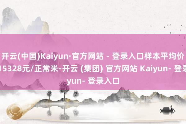 开云(中国)Kaiyun·官方网站 - 登录入口样本平均价钱为15328元/正常米-开云 (集团) 官方网站 Kaiyun- 登录入口