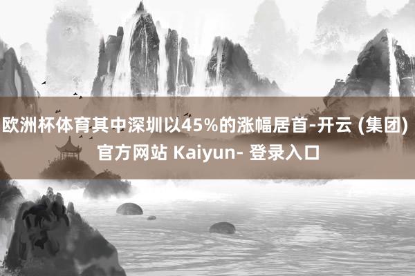 欧洲杯体育其中深圳以45%的涨幅居首-开云 (集团) 官方网站 Kaiyun- 登录入口