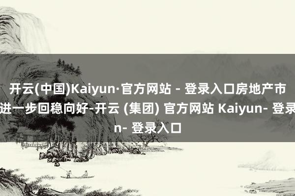 开云(中国)Kaiyun·官方网站 - 登录入口房地产市集将进一步回稳向好-开云 (集团) 官方网站 Kaiyun- 登录入口