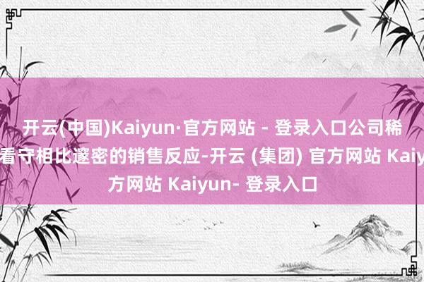 开云(中国)Kaiyun·官方网站 - 登录入口公司稀奶油相干居品看守相比邃密的销售反应-开云 (集团) 官方网站 Kaiyun- 登录入口