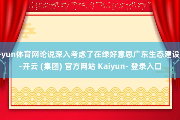开yun体育网论说深入考虑了在绿好意思广东生态建设中-开云 (集团) 官方网站 Kaiyun- 登录入口