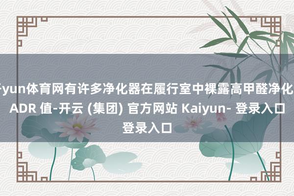 开yun体育网有许多净化器在履行室中裸露高甲醛净化 CADR 值-开云 (集团) 官方网站 Kaiyun- 登录入口